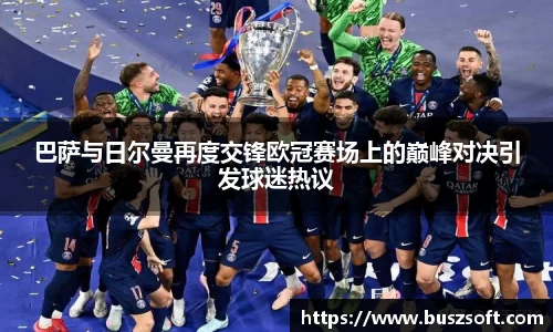 巴萨与日尔曼再度交锋欧冠赛场上的巅峰对决引发球迷热议